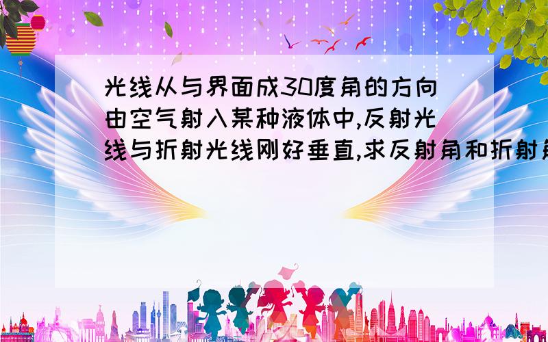 光线从与界面成30度角的方向由空气射入某种液体中,反射光线与折射光线刚好垂直,求反射角和折射角的大小.