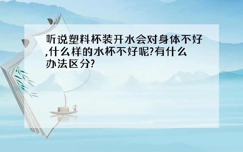 听说塑料杯装开水会对身体不好,什么样的水杯不好呢?有什么办法区分?