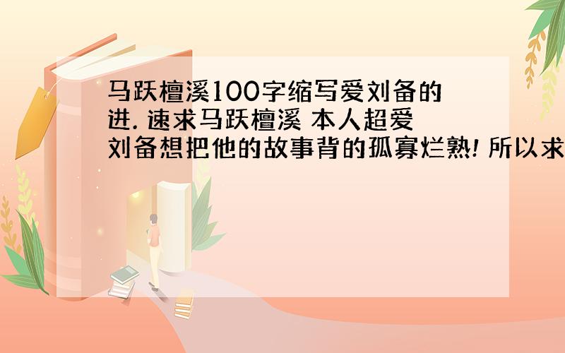 马跃檀溪100字缩写爱刘备的进. 速求马跃檀溪 本人超爱刘备想把他的故事背的孤寡烂熟! 所以求刘备迷们帮帮忙!