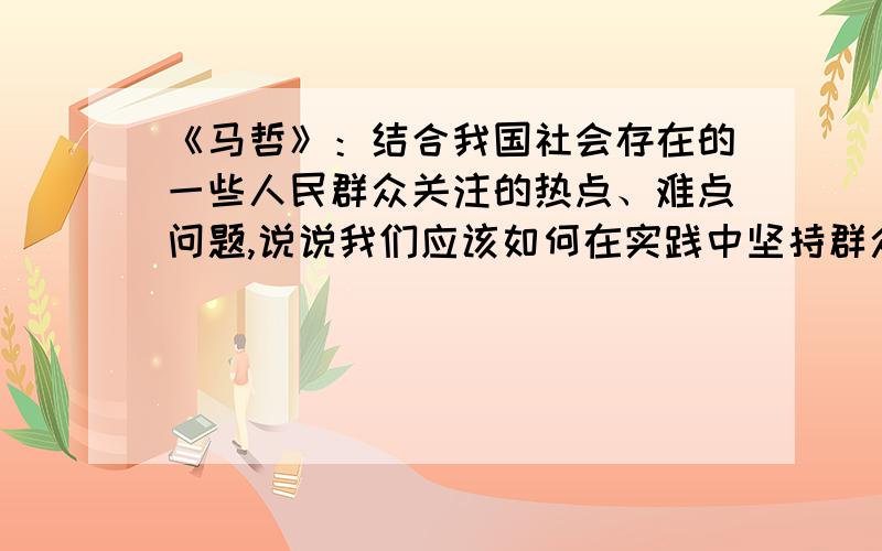 《马哲》：结合我国社会存在的一些人民群众关注的热点、难点问题,说说我们应该如何在实践中坚持群众观点