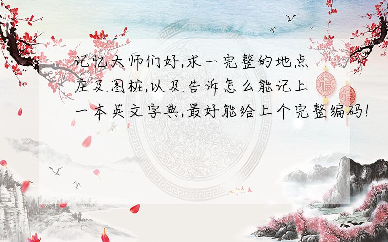 记忆大师们好,求一完整的地点庄及图桩,以及告诉怎么能记上一本英文字典,最好能给上个完整编码!