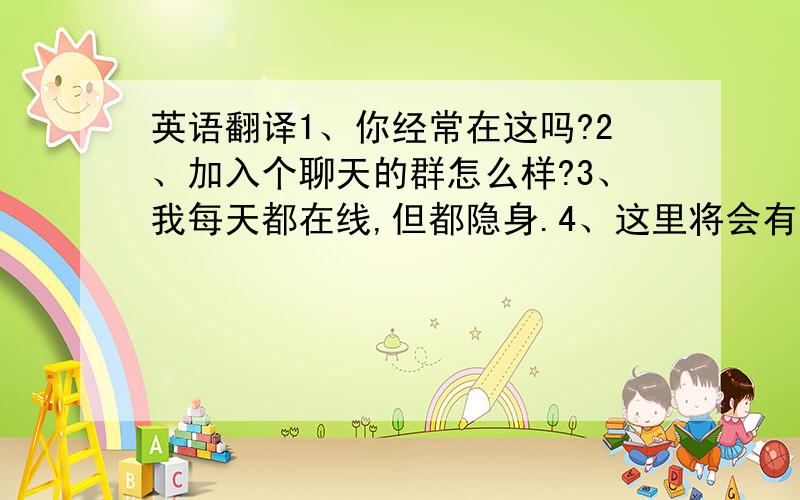 英语翻译1、你经常在这吗?2、加入个聊天的群怎么样?3、我每天都在线,但都隐身.4、这里将会有更多朋友.5、我把英文名字