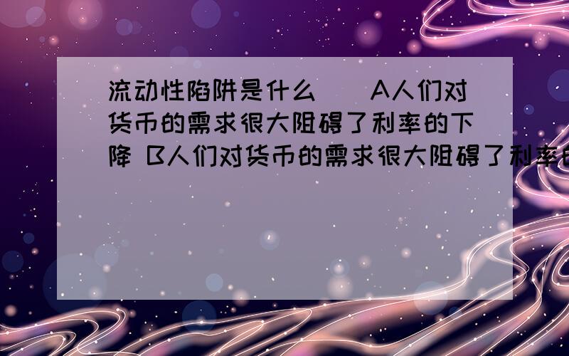 流动性陷阱是什么（）A人们对货币的需求很大阻碍了利率的下降 B人们对货币的需求很大阻碍了利率的上升c货币供给很多阻碍了利