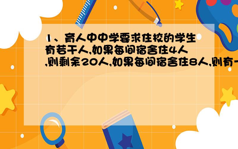 1、育人中中学要求住校的学生有若干人,如果每间宿舍住4人,则剩余20人,如果每间宿舍住8人,则有一间宿舍不空不满,其他宿