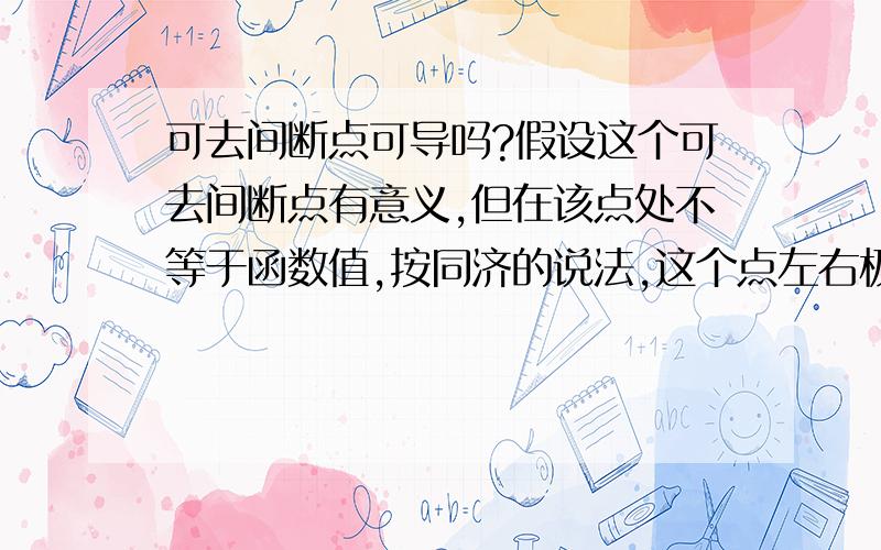 可去间断点可导吗?假设这个可去间断点有意义,但在该点处不等于函数值,按同济的说法,这个点左右极限存在且相等,就可导,所以