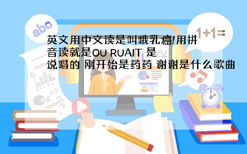 英文用中文读是叫哦乳癌!用拼音读就是OU RUAIT 是说唱的 刚开始是药药 谢谢是什么歌曲