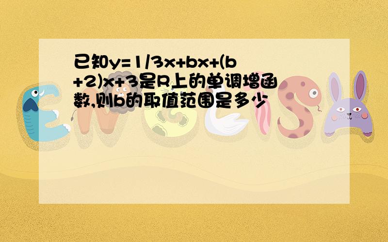 已知y=1/3x+bx+(b+2)x+3是R上的单调增函数,则b的取值范围是多少