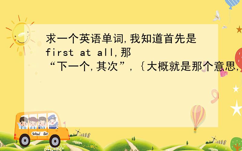 求一个英语单词,我知道首先是first at all,那“下一个,其次”,｛大概就是那个意思,具体的意思忘了……｝是b开