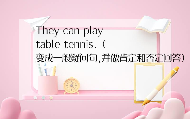 They can play table tennis.（变成一般疑问句,并做肯定和否定回答）