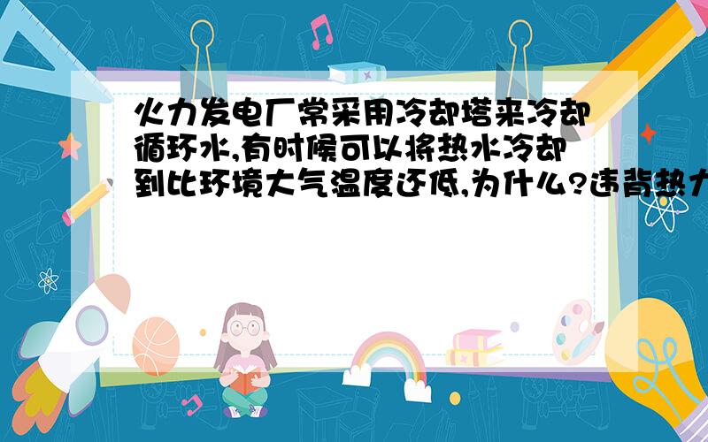 火力发电厂常采用冷却塔来冷却循环水,有时候可以将热水冷却到比环境大气温度还低,为什么?违背热力学第二定律不?为什么?