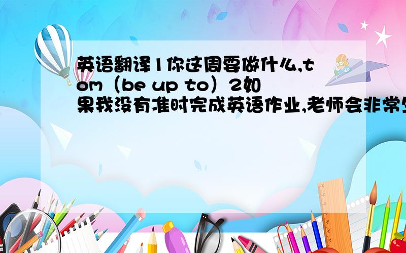 英语翻译1你这周要做什么,tom（be up to）2如果我没有准时完成英语作业,老师会非常生气（真实条件句）3如果天气