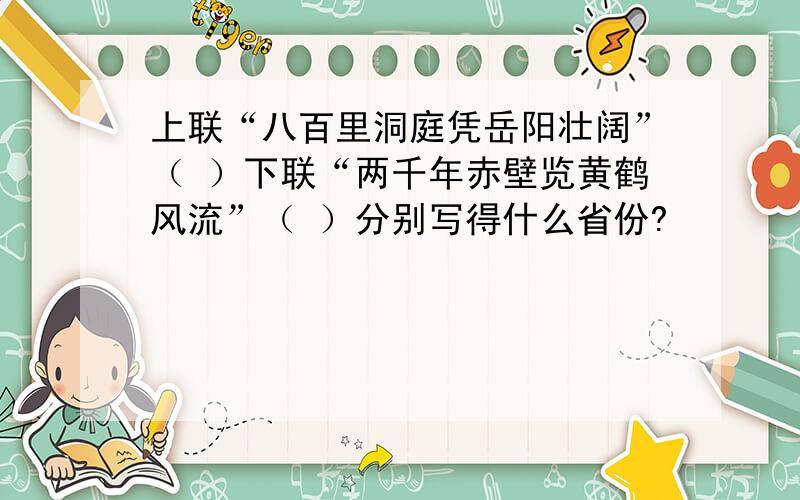 上联“八百里洞庭凭岳阳壮阔”（ ）下联“两千年赤壁览黄鹤风流”（ ）分别写得什么省份?