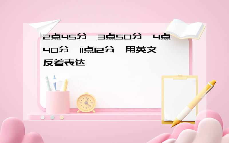 2点45分、3点50分、4点40分、11点12分、用英文反着表达