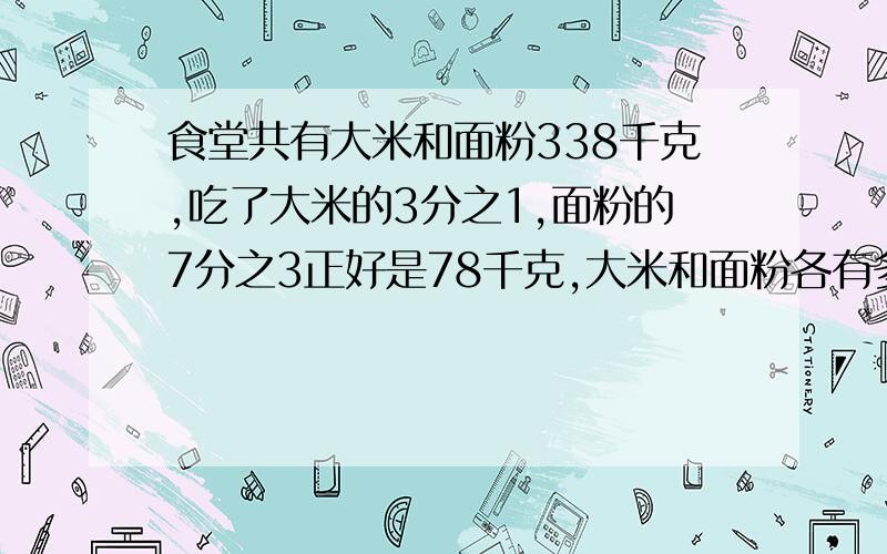 食堂共有大米和面粉338千克,吃了大米的3分之1,面粉的7分之3正好是78千克,大米和面粉各有多少千克?