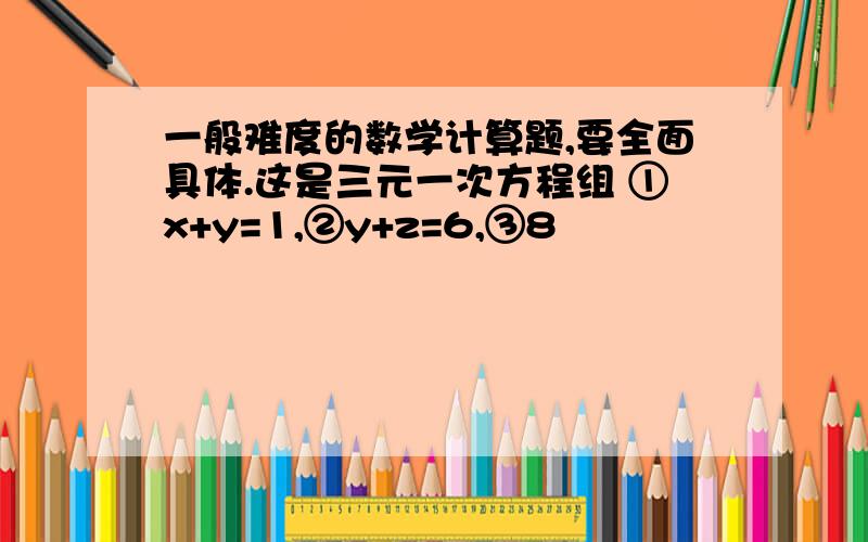 一般难度的数学计算题,要全面具体.这是三元一次方程组 ①x+y=1,②y+z=6,③8