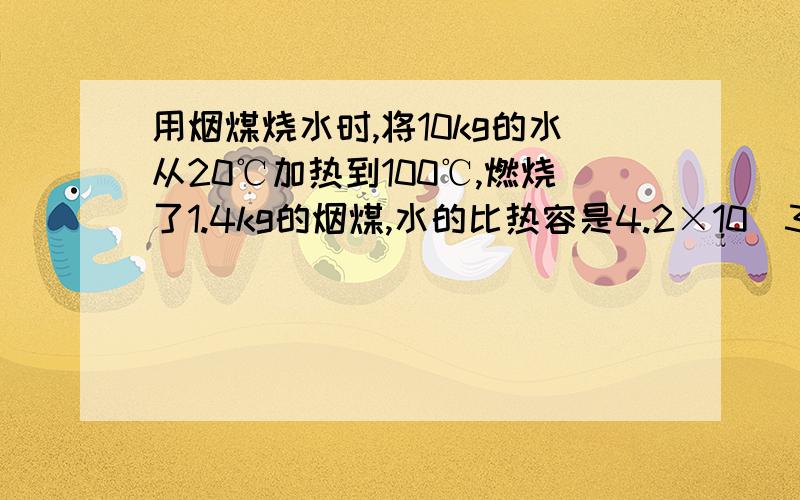 用烟煤烧水时,将10kg的水从20℃加热到100℃,燃烧了1.4kg的烟煤,水的比热容是4.2×10^3J/(kg.℃)