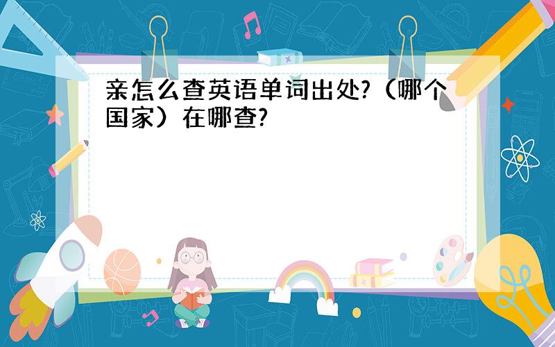 亲怎么查英语单词出处?（哪个国家）在哪查?