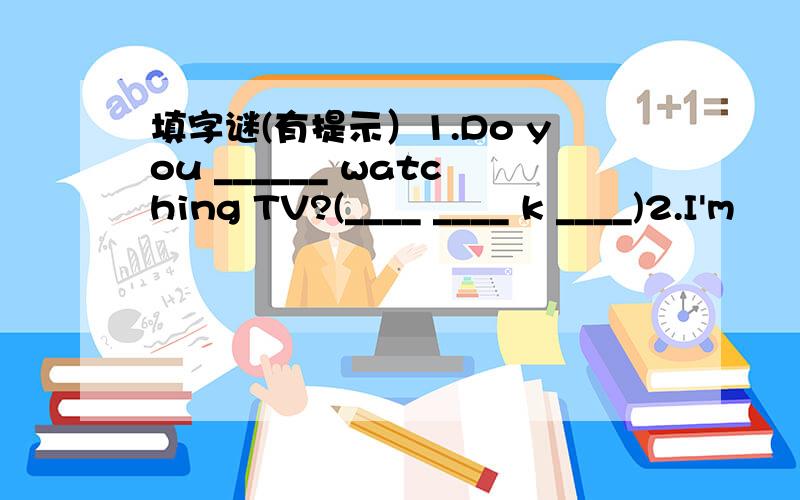 填字谜(有提示）1.Do you ______ watching TV?(____ ____ k ____)2.I'm