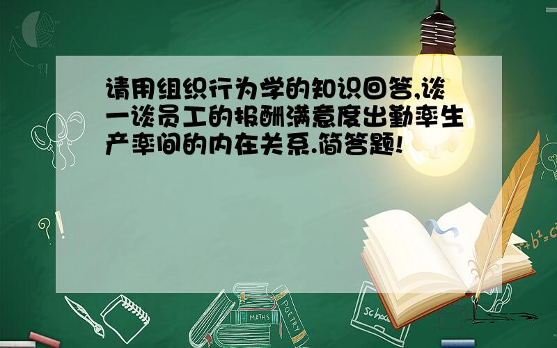 请用组织行为学的知识回答,谈一谈员工的报酬满意度出勤率生产率间的内在关系.简答题!