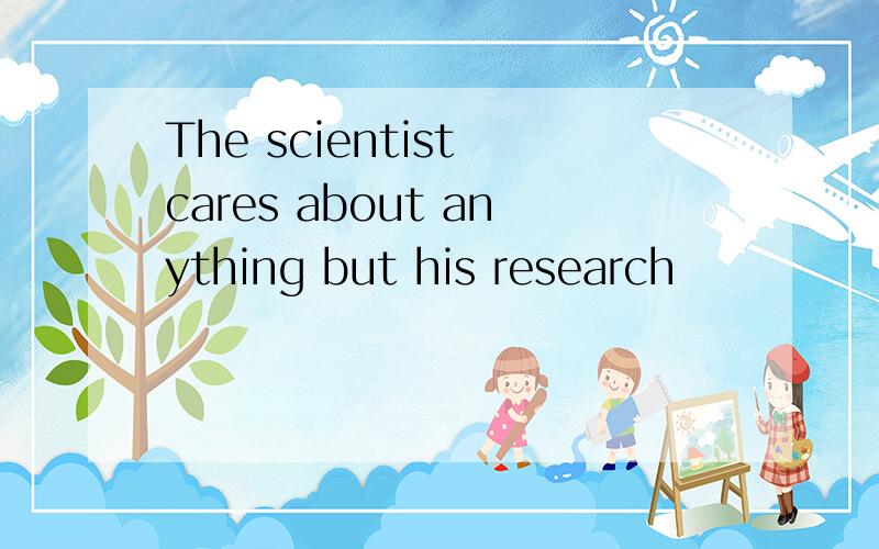 The scientist cares about anything but his research