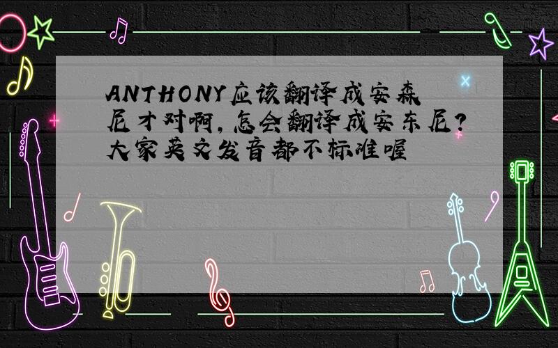 ANTHONY应该翻译成安森尼才对啊,怎会翻译成安东尼?大家英文发音都不标准喔