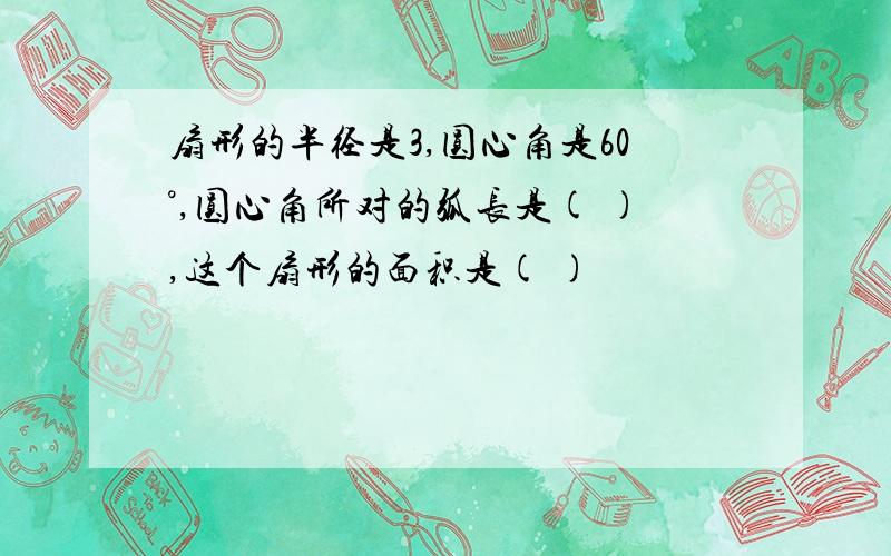 扇形的半径是3,圆心角是60°,圆心角所对的弧长是( ),这个扇形的面积是( )