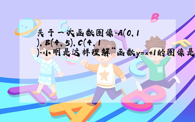 关于一次函数图像.A(0,1),B(4,5),C(4,1).小明是这样理解“函数y=x+1的图像是一条过点（0,1）的直