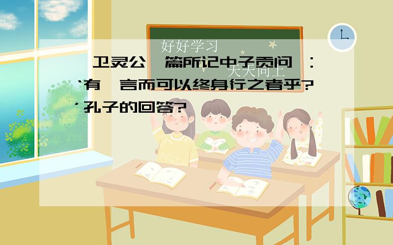 《卫灵公》篇所记中子贡问曰:‘有一言而可以终身行之者乎?’孔子的回答?