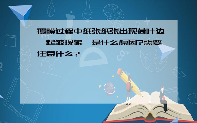 覆膜过程中纸张纸张出现荷叶边,起皱现象,是什么原因?需要注意什么?