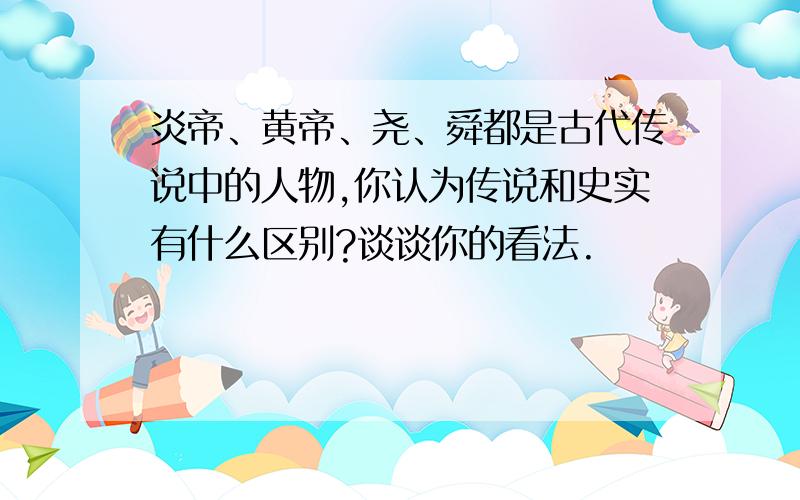 炎帝、黄帝、尧、舜都是古代传说中的人物,你认为传说和史实有什么区别?谈谈你的看法.