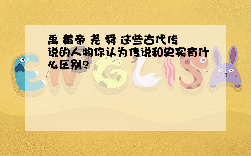 禹 黄帝 尧 舜 这些古代传说的人物你认为传说和史实有什么区别?