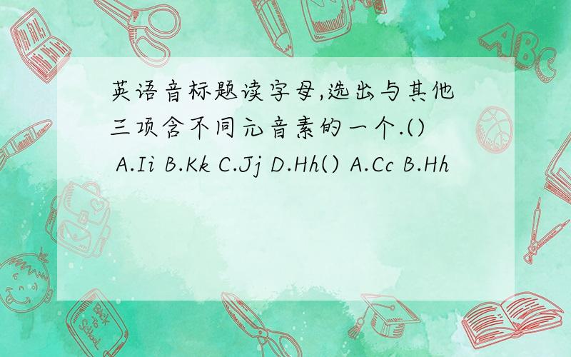 英语音标题读字母,选出与其他三项含不同元音素的一个.() A.Ii B.Kk C.Jj D.Hh() A.Cc B.Hh