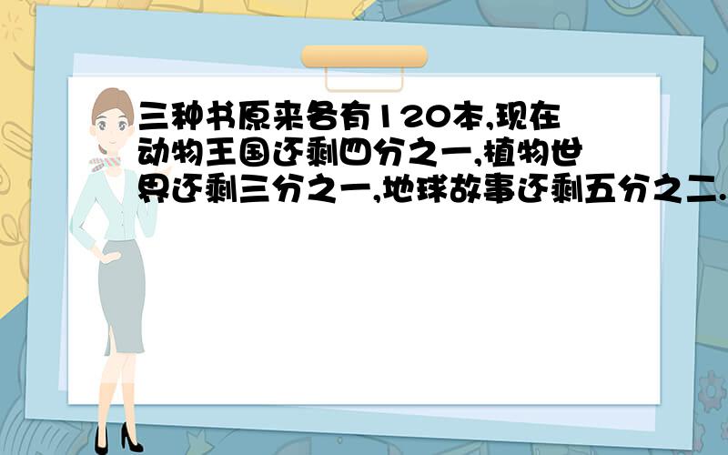 三种书原来各有120本,现在动物王国还剩四分之一,植物世界还剩三分之一,地球故事还剩五分之二.哪种书卖出的最多?要用分数