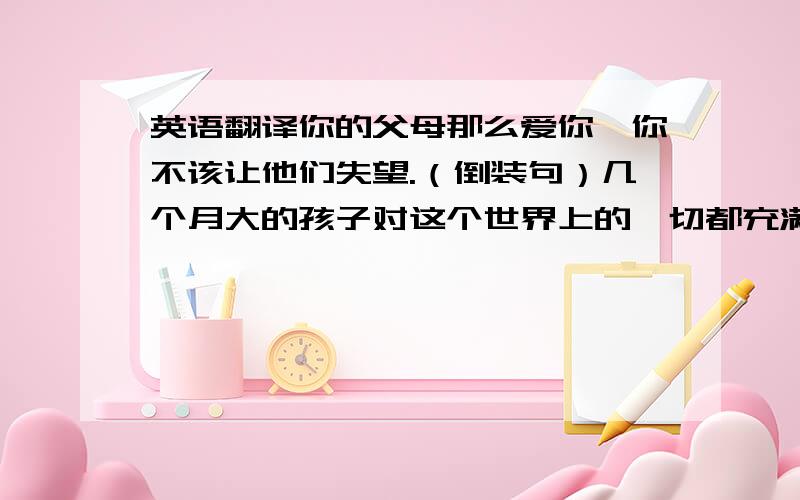 英语翻译你的父母那么爱你,你不该让他们失望.（倒装句）几个月大的孩子对这个世界上的一切都充满了好奇心.（curiosit