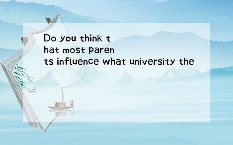 Do you think that most parents influence what university the