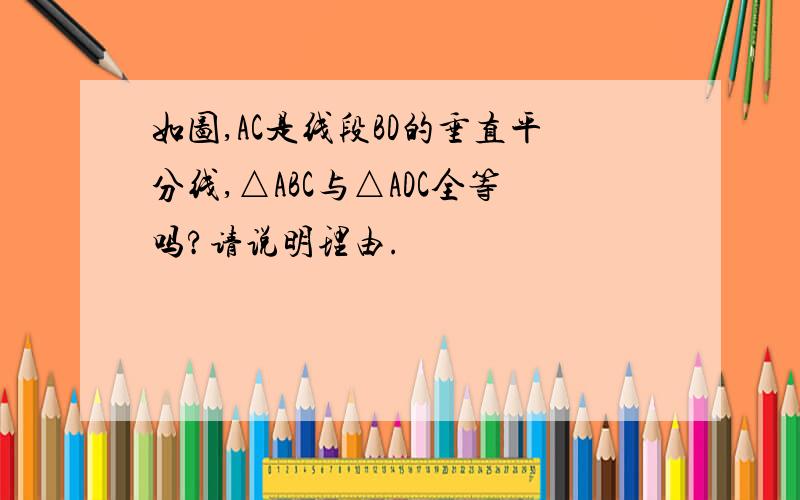 如图,AC是线段BD的垂直平分线,△ABC与△ADC全等吗?请说明理由.