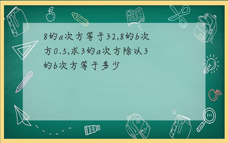 8的a次方等于32,8的b次方0.5,求3的a次方除以3的b次方等于多少