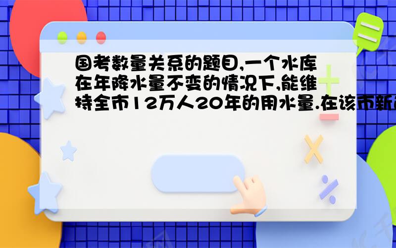 国考数量关系的题目,一个水库在年降水量不变的情况下,能维持全市12万人20年的用水量.在该市新迁入3万人之后,该水库只能