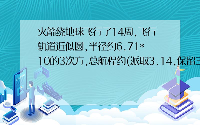 火箭绕地球飞行了14周,飞行轨道近似圆,半径约6.71*10的3次方,总航程约(派取3.14,保留三个有效数字)____