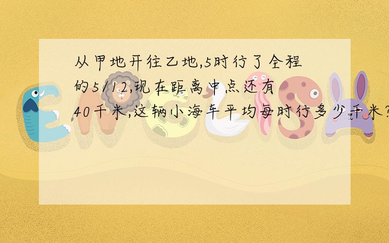 从甲地开往乙地,5时行了全程的5/12,现在距离中点还有40千米,这辆小海车平均每时行多少千米?