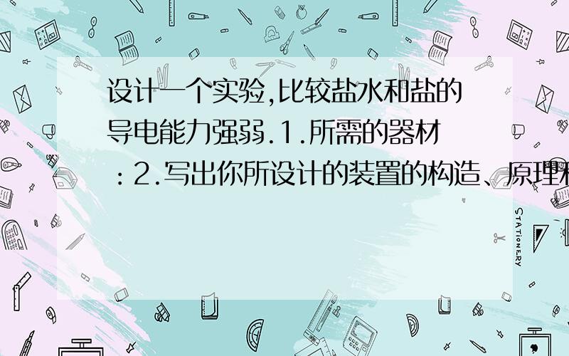 设计一个实验,比较盐水和盐的导电能力强弱.1.所需的器材：2.写出你所设计的装置的构造、原理和使用方