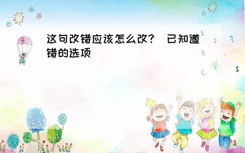 这句改错应该怎么改?（已知道错的选项）