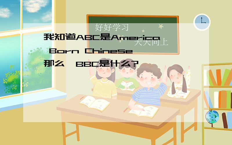 我知道ABC是America Born Chinese,那么,BBC是什么?