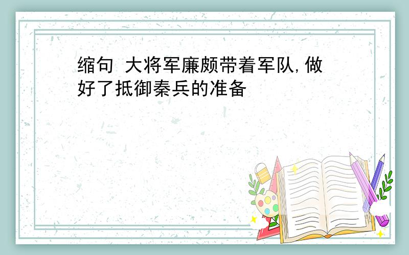 缩句 大将军廉颇带着军队,做好了抵御秦兵的准备