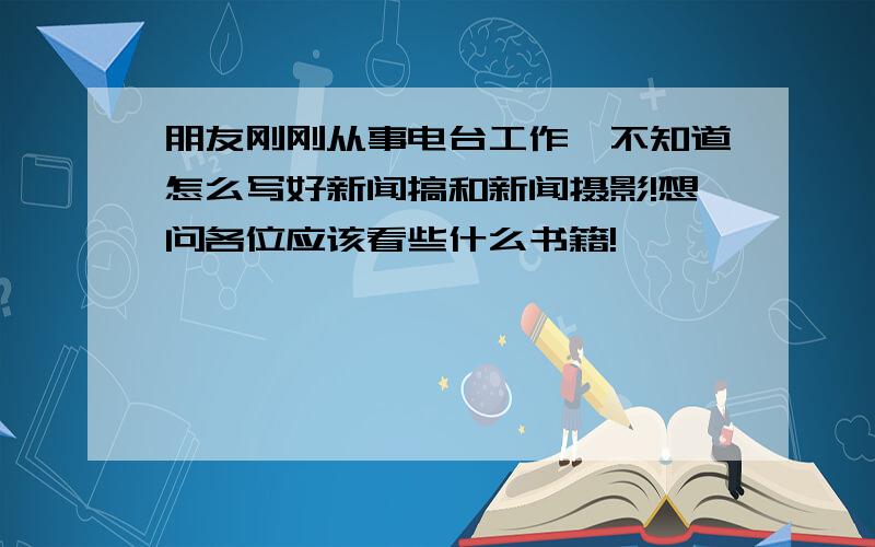 朋友刚刚从事电台工作,不知道怎么写好新闻搞和新闻摄影!想问各位应该看些什么书籍!