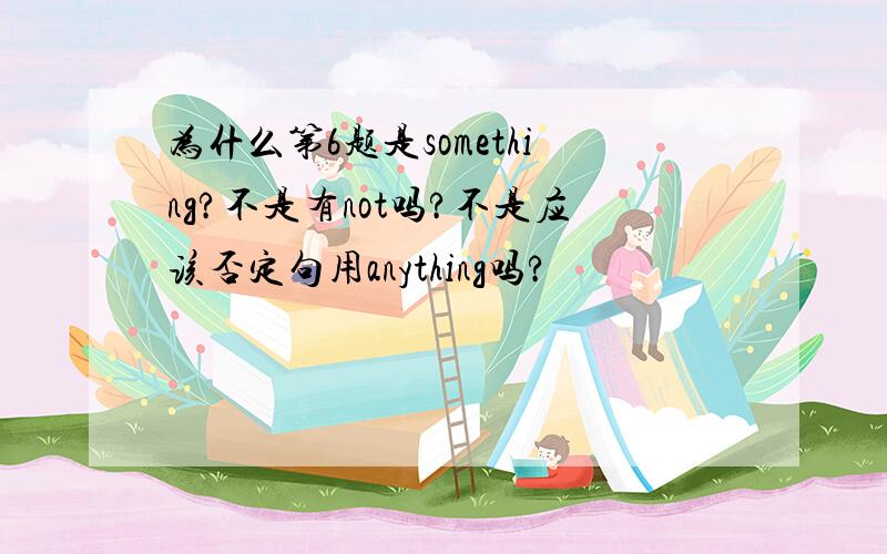 为什么第6题是something?不是有not吗?不是应该否定句用anything吗?