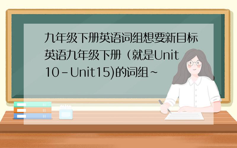 九年级下册英语词组想要新目标英语九年级下册（就是Unit10-Unit15)的词组~