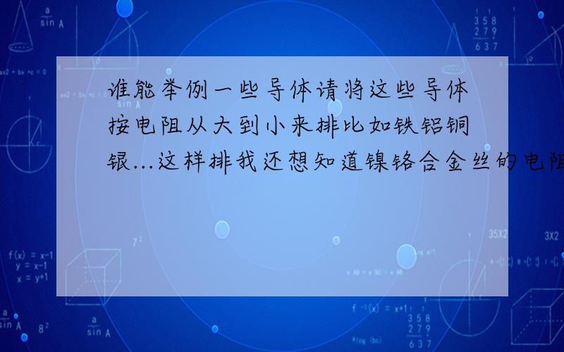 谁能举例一些导体请将这些导体按电阻从大到小来排比如铁铝铜银...这样排我还想知道镍铬合金丝的电阻算大么?比铜大么?