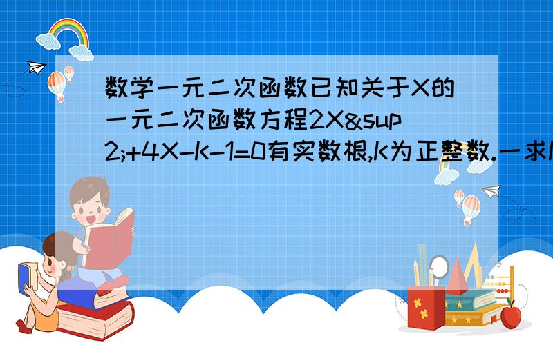 数学一元二次函数已知关于X的一元二次函数方程2X²+4X-K-1=0有实数根,K为正整数.一求K值；二当此方程