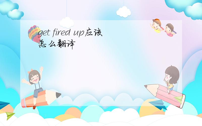 get fired up应该怎么翻译